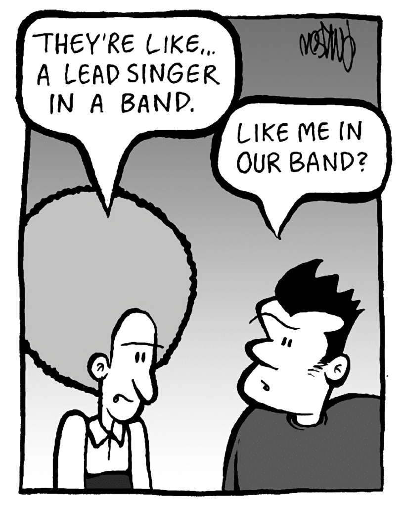 DAN: They're like... a lead singer in a band.
JOHN: Like me in our band?