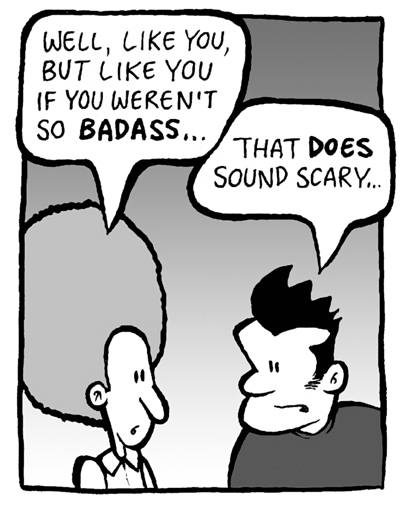 DAN: Well, like you, but like you if you weren't so BADASS...
JOHN: That DOES sound scary...