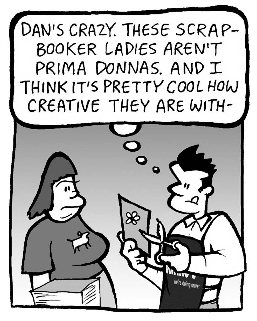 JOHN: Dan's crazy. These scrapbooker ladies aren't prima donnas. I actually think it's cool they're so creative with-