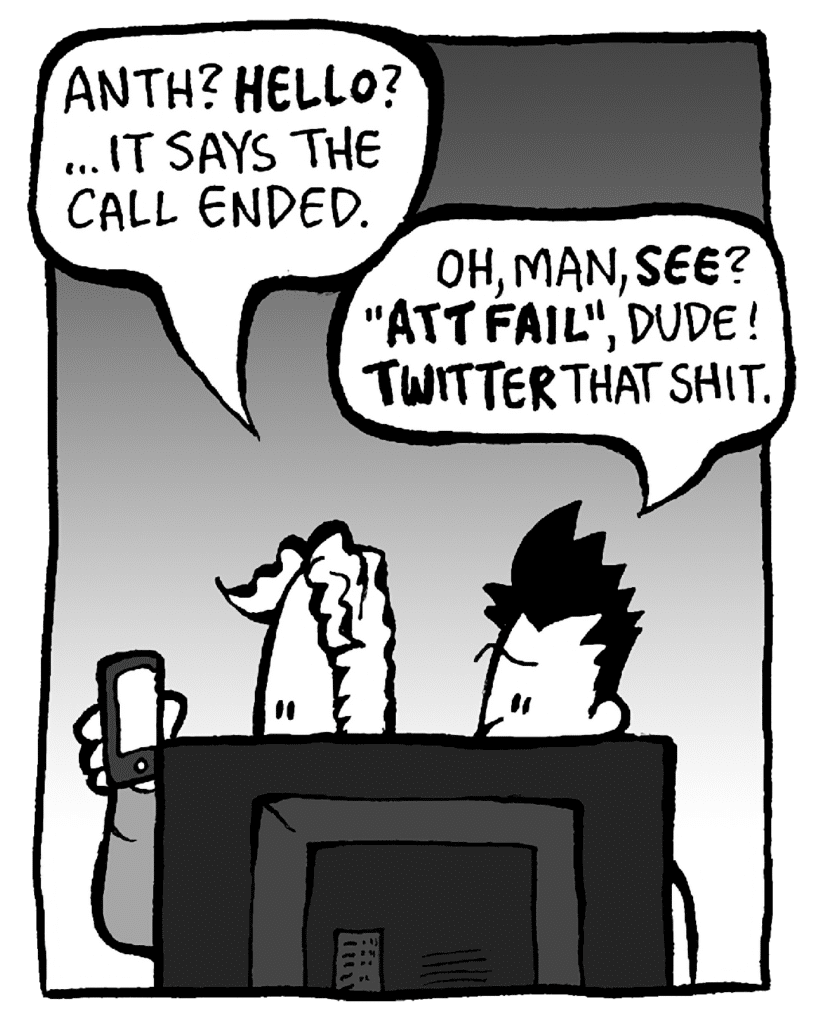 KEVIN: Anth? Hello? ... It says the call ended.
PETER: Oh MAN, see? "ATT FAIL", dude! Twitter that shit.