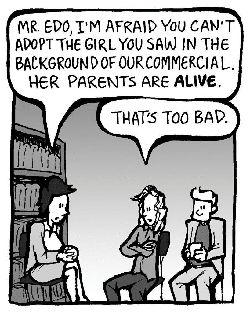 CECE: Mr. Edo, I'm afraid you can't adopt the girl you saw in the background of our commercial. Her parents are ALIVE.
KEVIN: That's too bad.