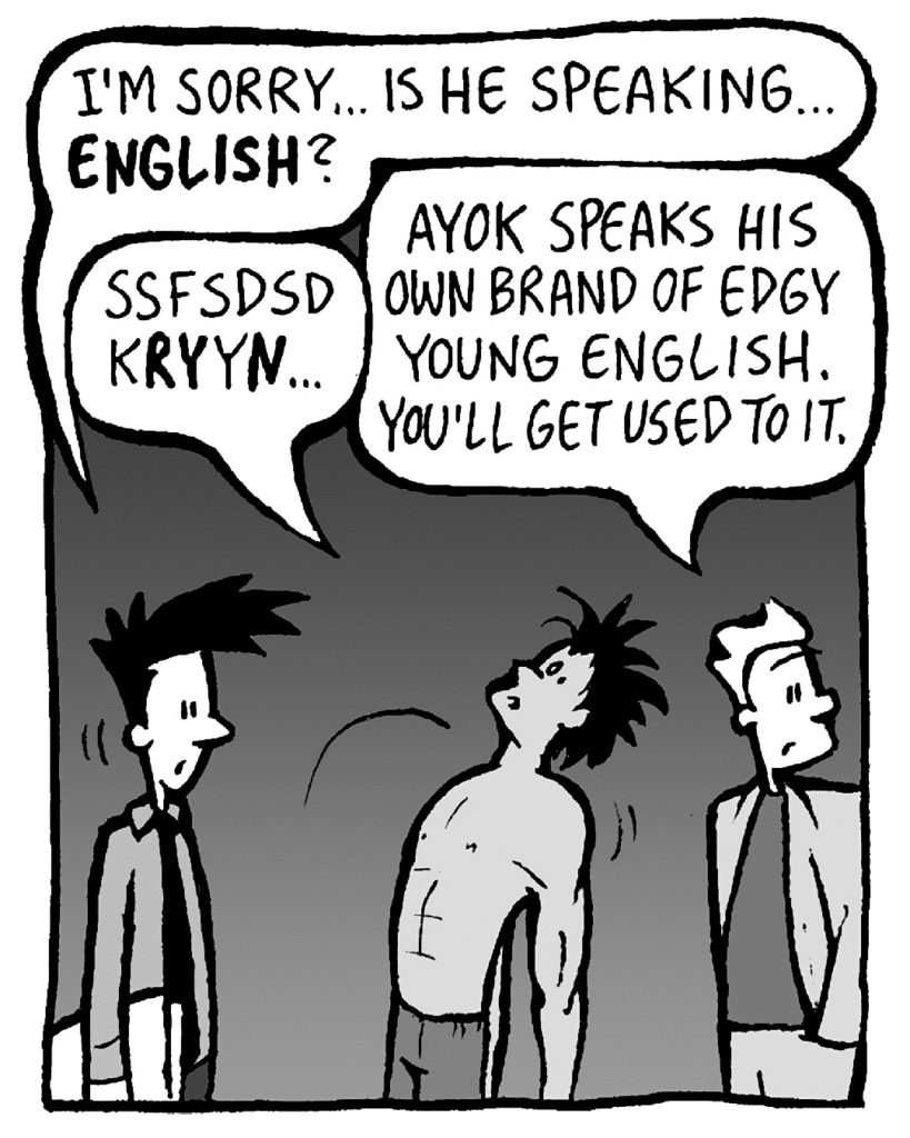 JOEL: I'm sorry... Is he speaking... ENGLISH?
AYOK: Ssfsdsd kRYyN...
TONY KING: Ayok speaks his own brand of edgy young English. You'll get used to it.
