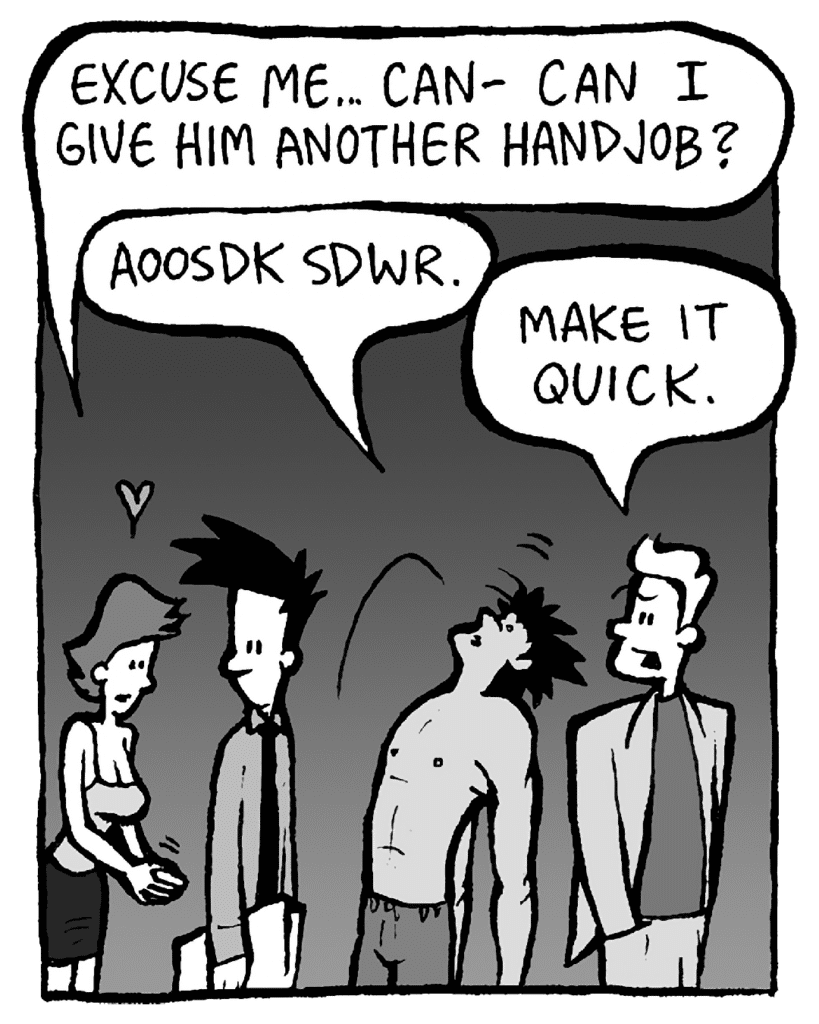 HANDJOB GIRL: Excuse me... can- can I please give him another handjob?
AYOK: Aoosdk sdwr.
TONY KING: Make it quick.