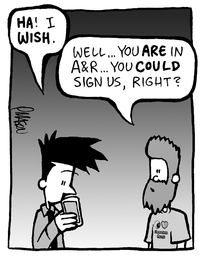 JOEL: HA! I WISH.
JAMES: Well... you ARE in A&R... you COULD sign us, right?