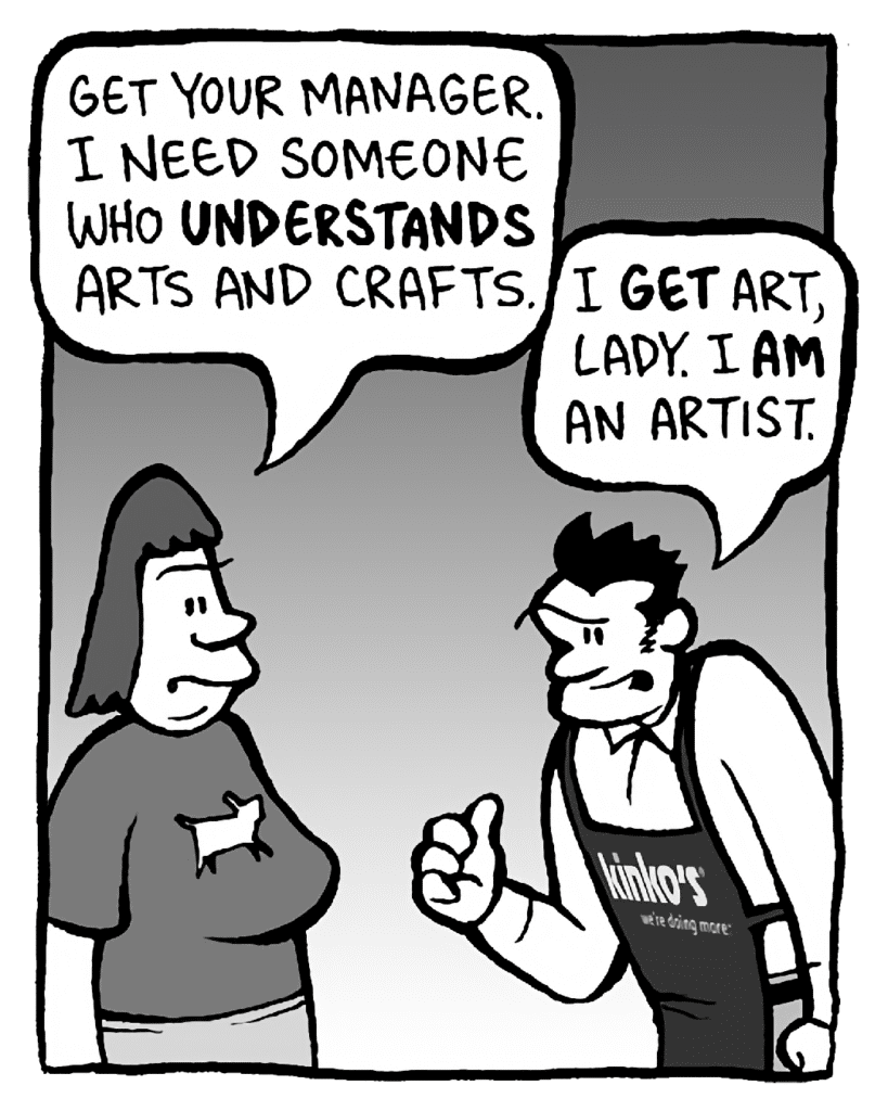 SCRAPPER: Get your manager. I need someone who UNDERSTANDS arts and crafts.
JOHN: I GET art, lady. I AM an artist.