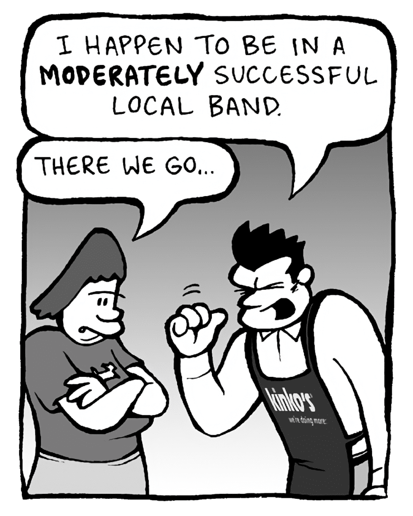 JOHN: I happen to be in a MODERATELY successful local band.
SCRAPPER: There we go...