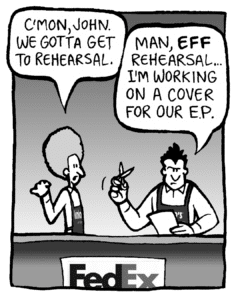 DAN: C'mon, John. We gotta get to rehearsal.
JOHN: Man, EFF rehearsal... I'm working on a cover for our E.P.