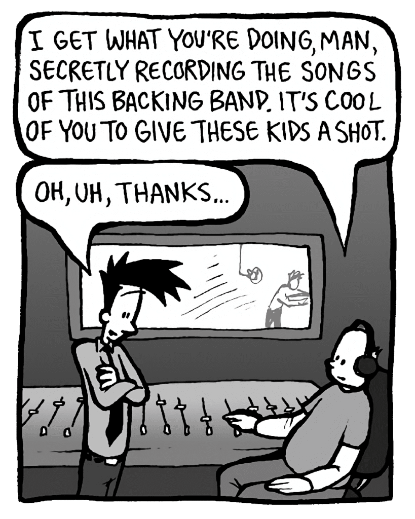 ROCCO: I get what you're doing, man, secretly recording the songs of this backing band. It's cool of you to give these kids a shot.
JOEL: Oh, uh, thanks...