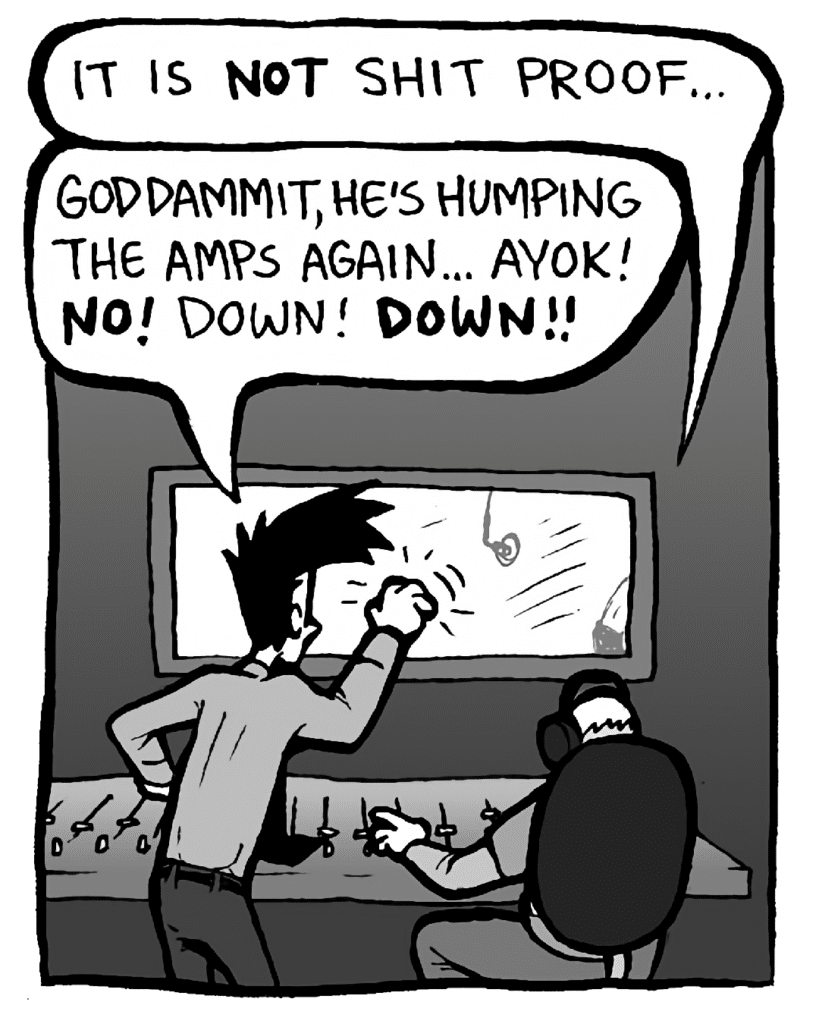 ROCCO: It is NOT shit proof...
JOEL: Goddammit, he's humping the amps again... Ayok! NO! Down! DOWN!!