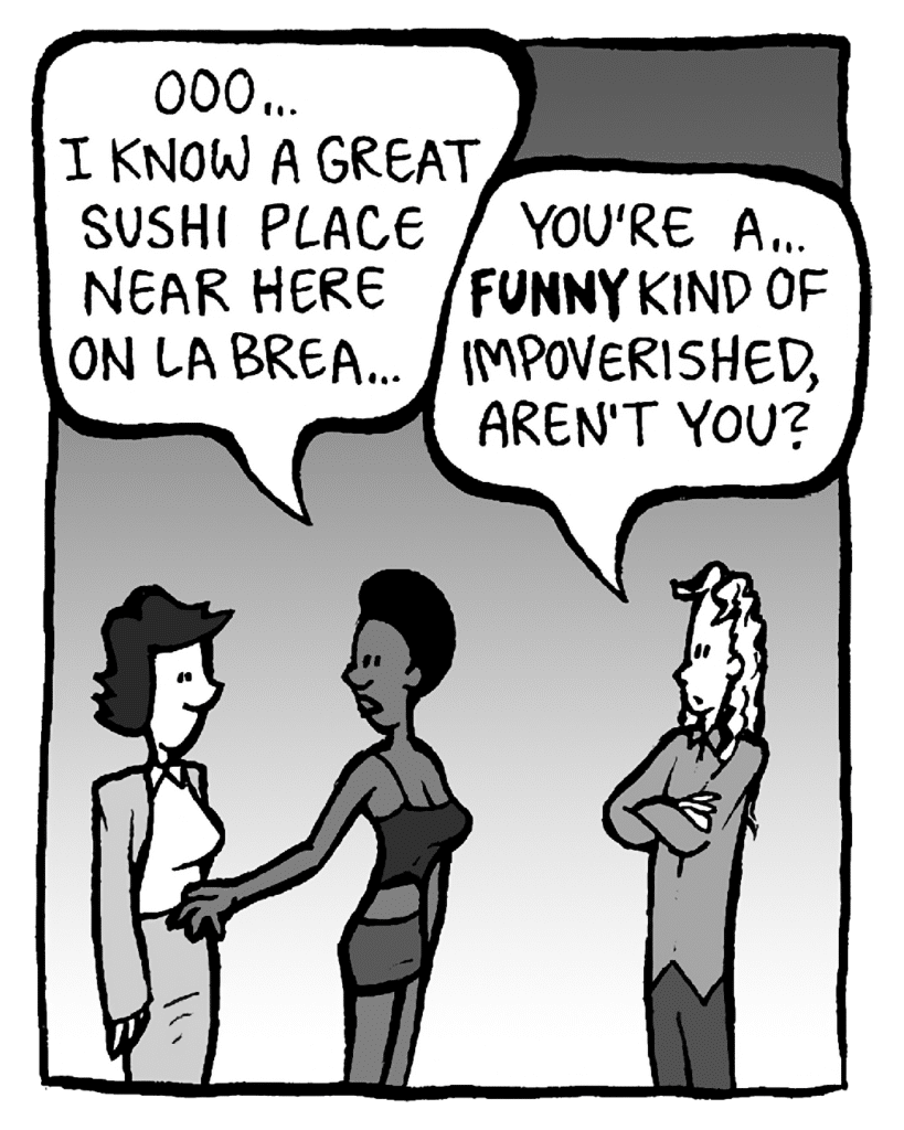 SHUKRI: Ooo... I know a great sushi place near here on La Brea...
KEVIN: You're a... FUNNY kind of impoverished, aren't you?