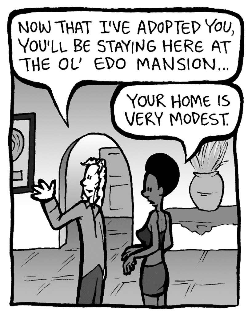 KEVIN: Now that I've adopted you, you'll be staying at the ol' Edo mansion...
SHUKRI: Your home is very modest.