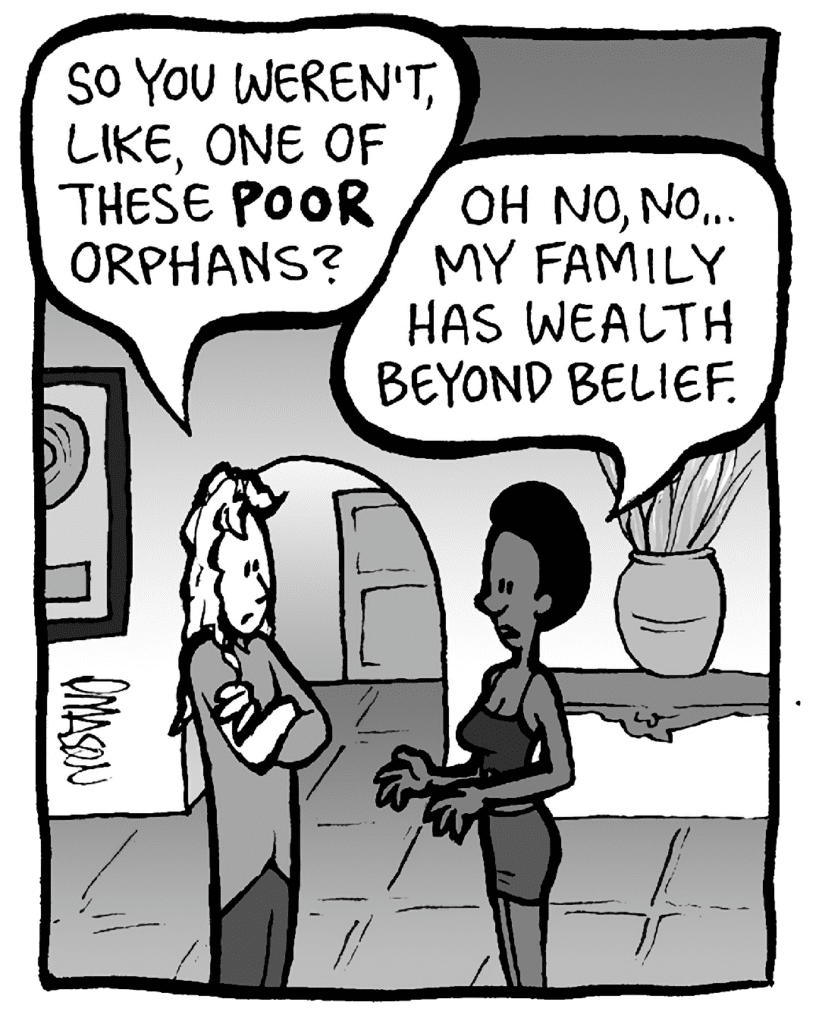 KEVIN: So you weren't, like, one of these POOR orphans?
SHUKRI: Oh no, no... my family has wealth beyond belief.