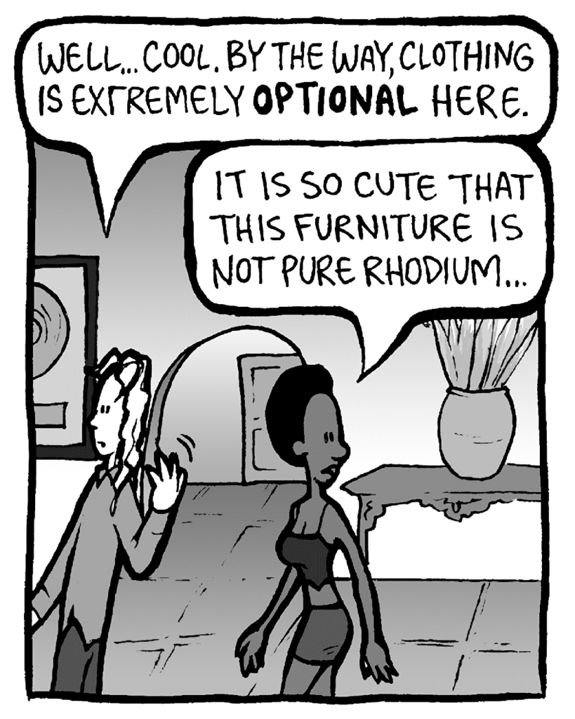 KEVIN: Well... cool. By the way, clothing is extremely OPTIONAL here.
SHUKRI: It is so cute that this furniture is not pure rhodium...