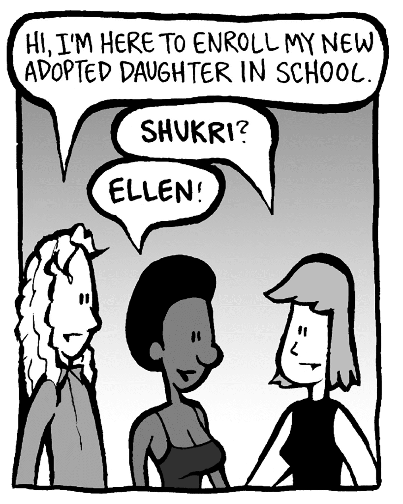 KEVIN: Hi, I'm here to enroll my new adopted daughter in school.
ELLEN: SHUKRI?
SHUKRI: ELLEN!