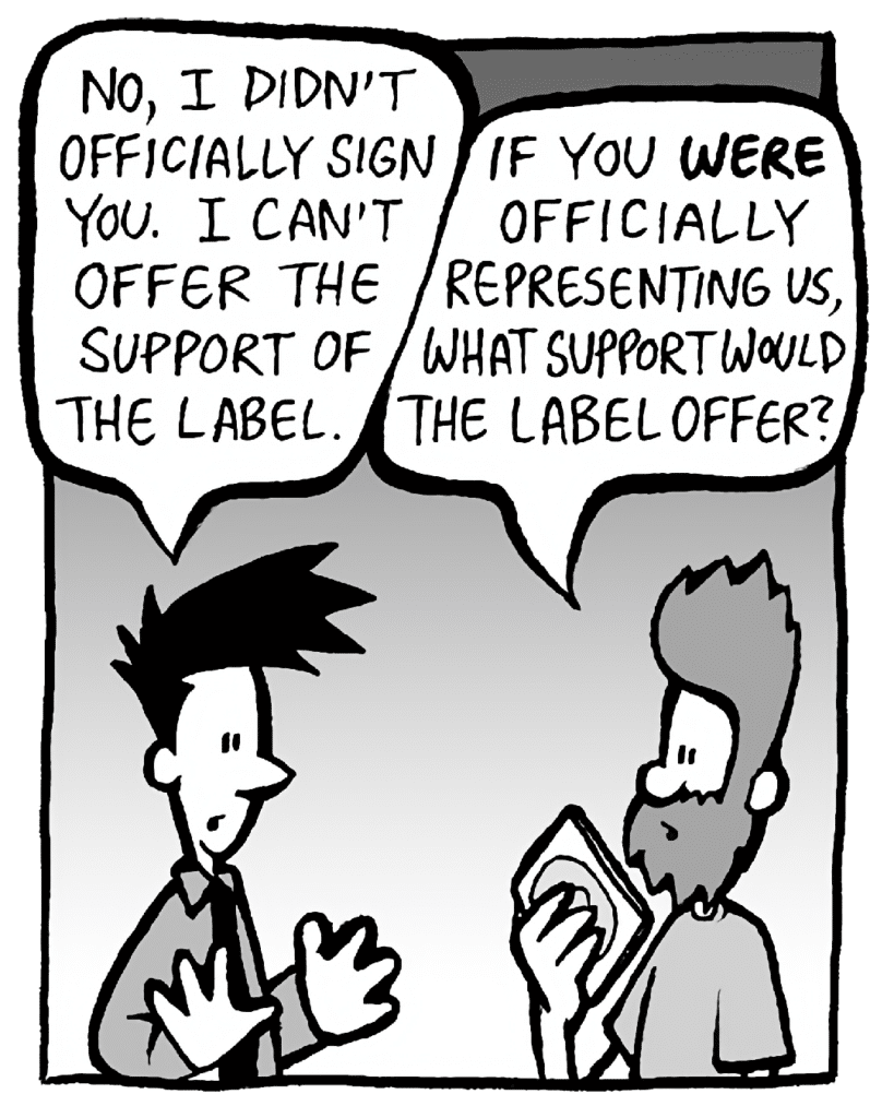 JOEL: No, I didn't officially sign you. I can't offer the support of the label.
JAMES: If you WERE officially representing us, what support would the label offer?