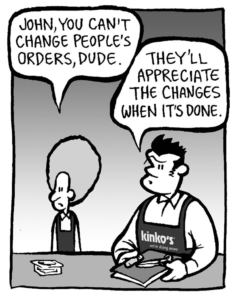 DAN: John, you can't change people's orders, dude.
JOHN: They'll appreciate the changes when it's done.