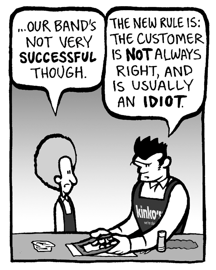 DAN: ...our band's not very SUCCESSFUL though.
JOHN: The new rule is: the customer is NOT always right, and is usually an IDIOT.