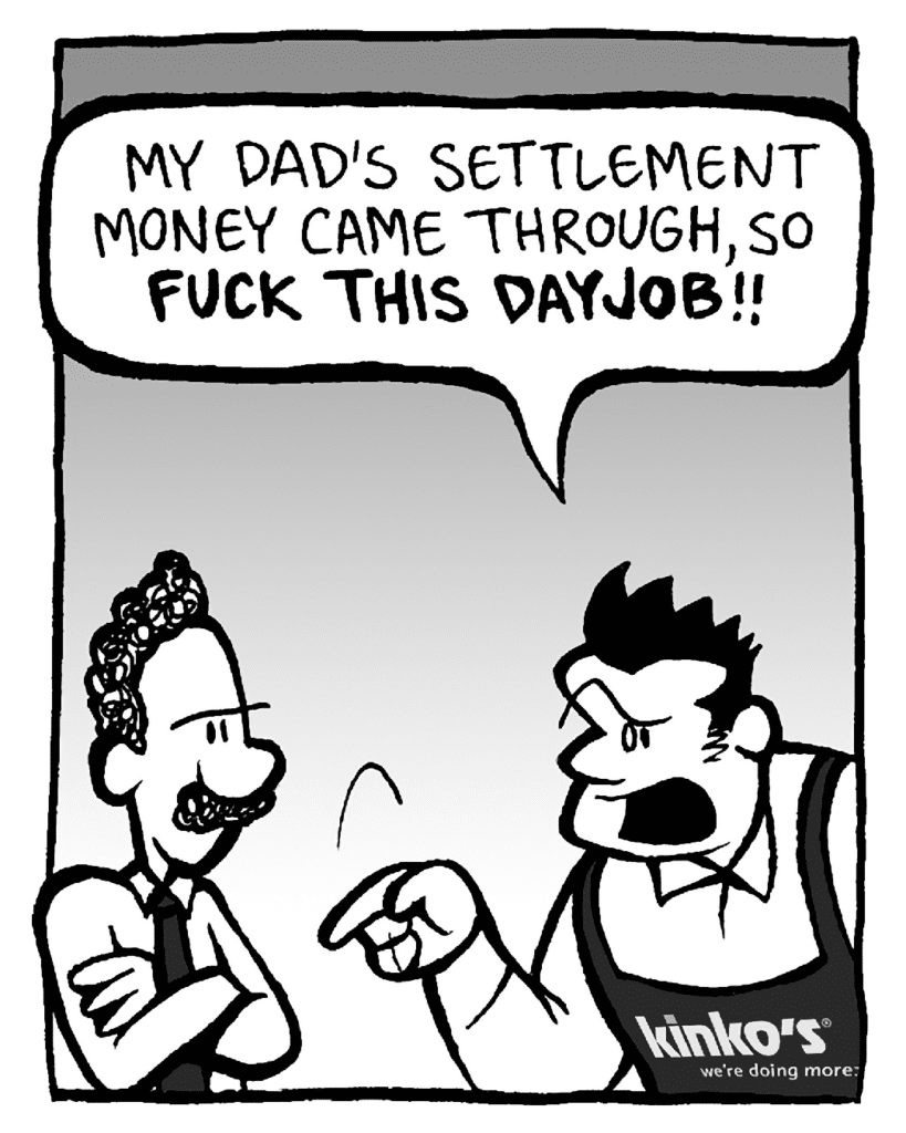 JOHN: My dad's settlement money came through, so FUCK THIS DAYJOB!