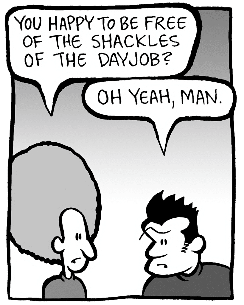 DAN: You happy to be free of the shackles of the dayjob?
JOHN: Oh yeah, man.