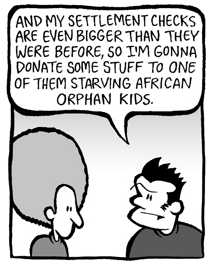 JOHN: And my settlement checks are even bigger than they were before, so I'm gonna donate some stuff to one of them starving African orphan kids.