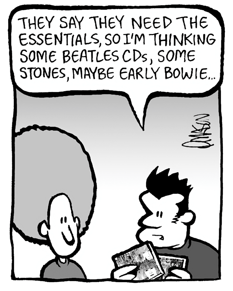 JOHN: They say they need the essentials, so I'm thinking some Beatles CDs, some Stones, maybe early Bowie...