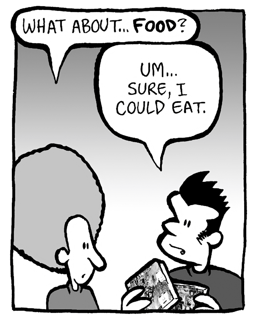 DAN: What about... FOOD?
JOHN: Um... sure, I could eat.