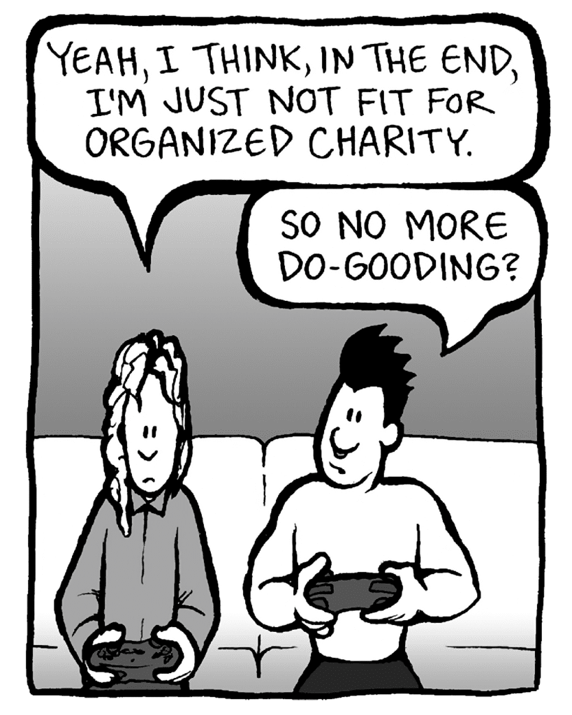 KEVIN: Yeah, I think, in the end, I'm just not fit for organized charity.
PETER: So no more do-gooding?